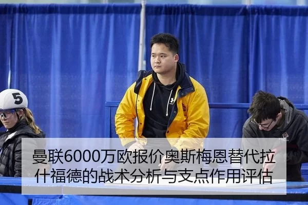 曼联6000万欧报价奥斯梅恩替代拉什福德的战术分析与支点作用评估