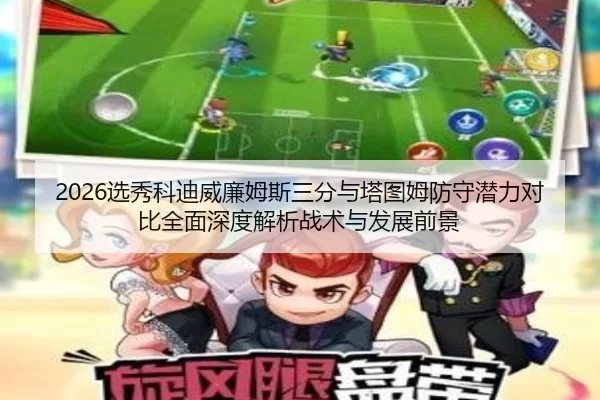 2026选秀科迪威廉姆斯三分与塔图姆防守潜力对比全面深度解析战术与发展前景